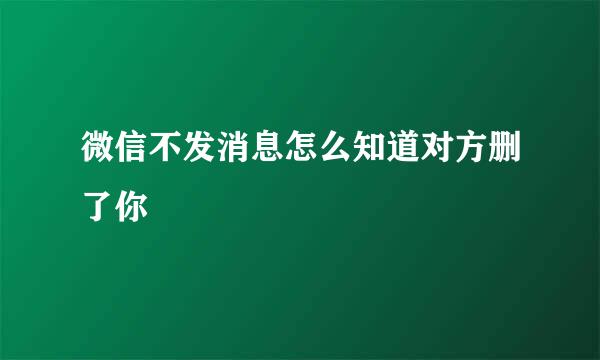 微信不发消息怎么知道对方删了你