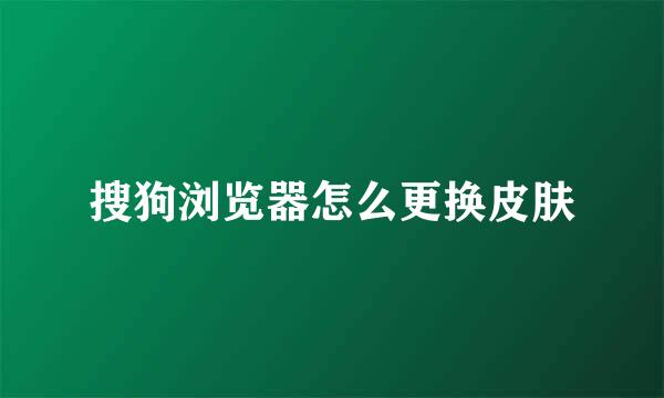 搜狗浏览器怎么更换皮肤