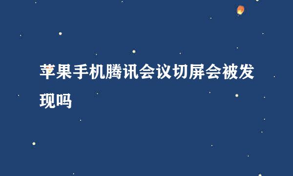 苹果手机腾讯会议切屏会被发现吗