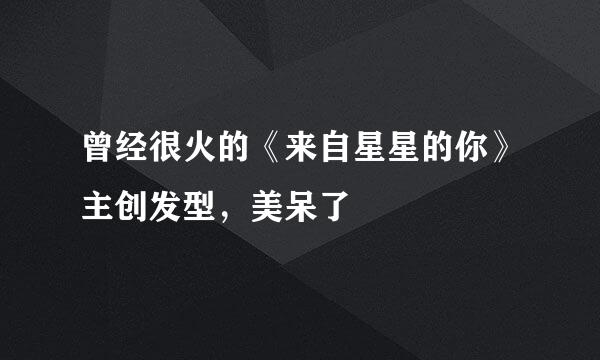 曾经很火的《来自星星的你》主创发型，美呆了