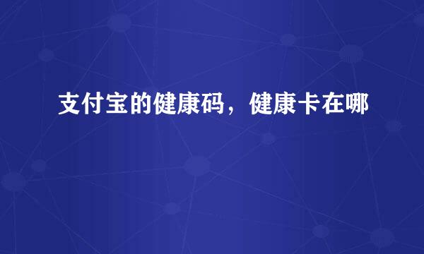 支付宝的健康码，健康卡在哪