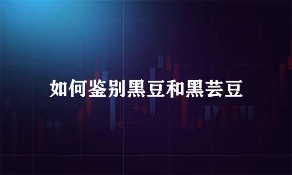 如何鉴别黑豆和黑芸豆