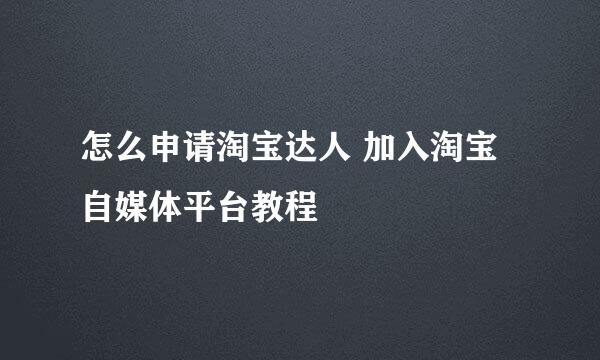 怎么申请淘宝达人 加入淘宝自媒体平台教程