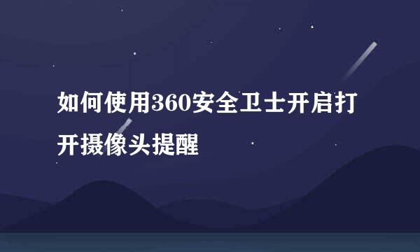 如何使用360安全卫士开启打开摄像头提醒