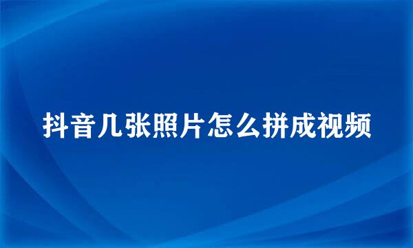 抖音几张照片怎么拼成视频