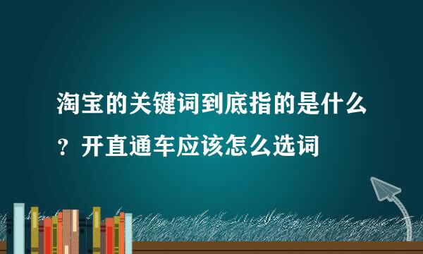 淘宝的关键词到底指的是什么？开直通车应该怎么选词