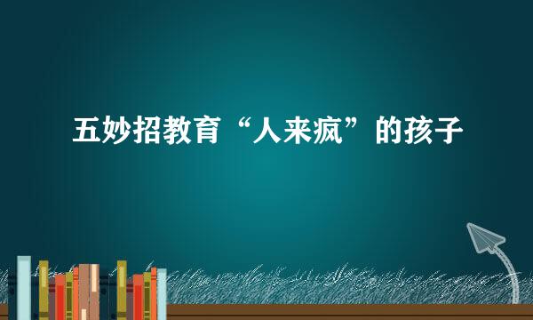 五妙招教育“人来疯”的孩子