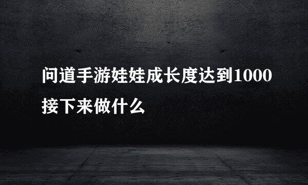 问道手游娃娃成长度达到1000接下来做什么