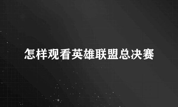 怎样观看英雄联盟总决赛