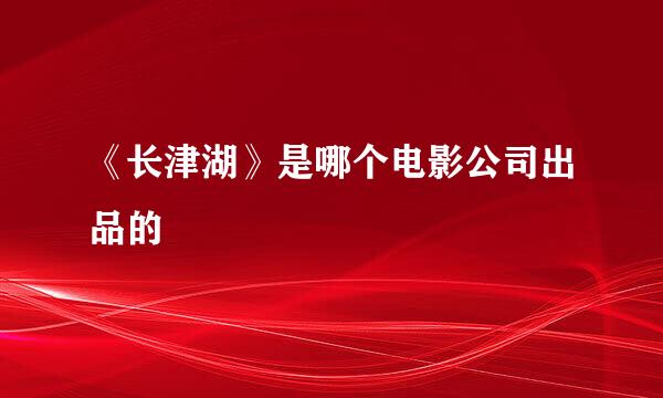 《长津湖》是哪个电影公司出品的