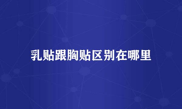 乳贴跟胸贴区别在哪里