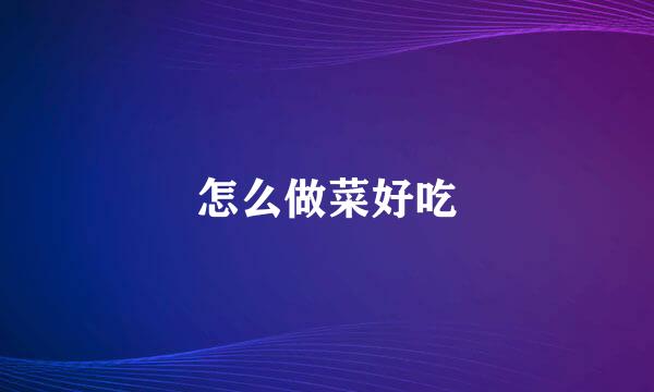 怎么做菜好吃