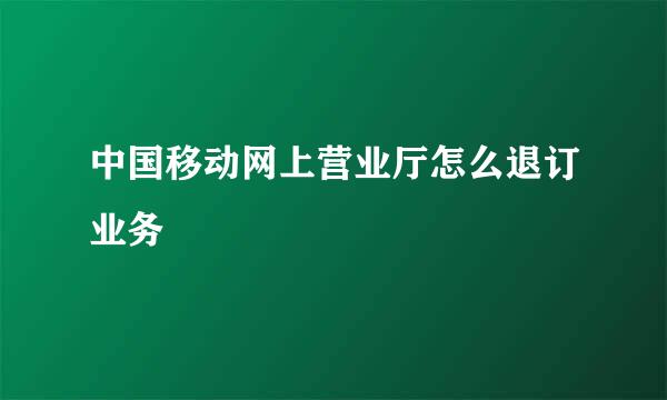 中国移动网上营业厅怎么退订业务