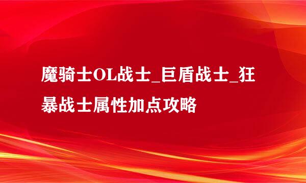 魔骑士OL战士_巨盾战士_狂暴战士属性加点攻略