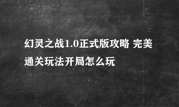 幻灵之战1.0正式版攻略 完美通关玩法开局怎么玩
