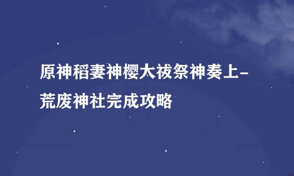 原神稻妻神樱大祓祭神奏上-荒废神社完成攻略