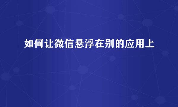 如何让微信悬浮在别的应用上