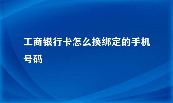 工商银行卡怎么换绑定的手机号码