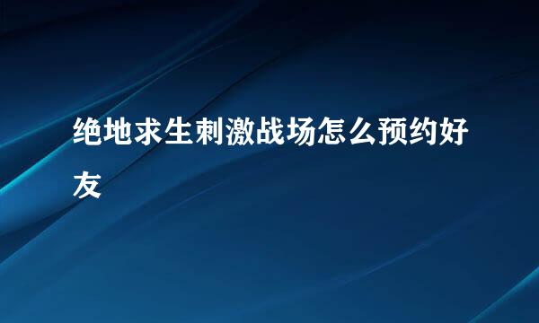 绝地求生刺激战场怎么预约好友