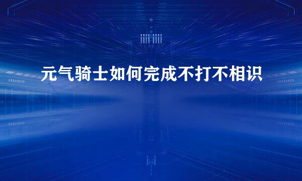元气骑士如何完成不打不相识