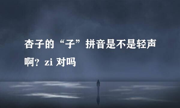 杏子的“子”拼音是不是轻声啊？zi 对吗