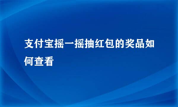 支付宝摇一摇抽红包的奖品如何查看