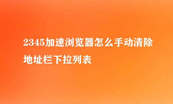 2345加速浏览器怎么手动清除地址栏下拉列表