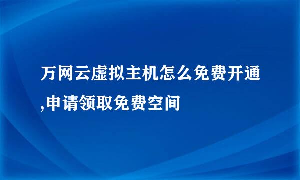 万网云虚拟主机怎么免费开通,申请领取免费空间