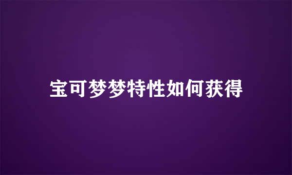 宝可梦梦特性如何获得