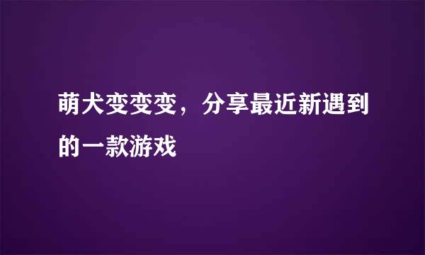 萌犬变变变，分享最近新遇到的一款游戏