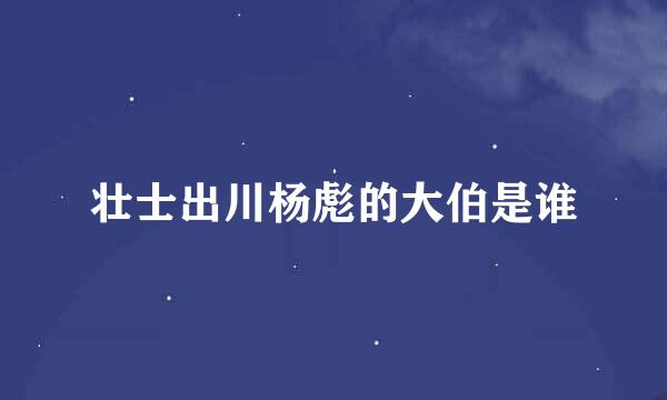 壮士出川杨彪的大伯是谁