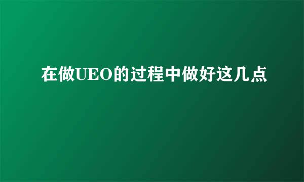 在做UEO的过程中做好这几点