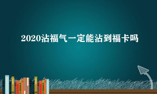 2020沾福气一定能沾到福卡吗