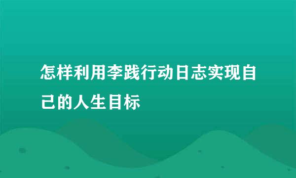 怎样利用李践行动日志实现自己的人生目标