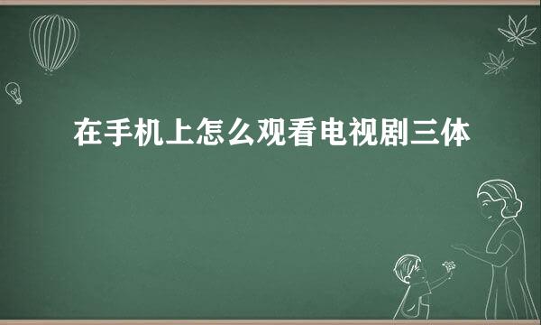 在手机上怎么观看电视剧三体