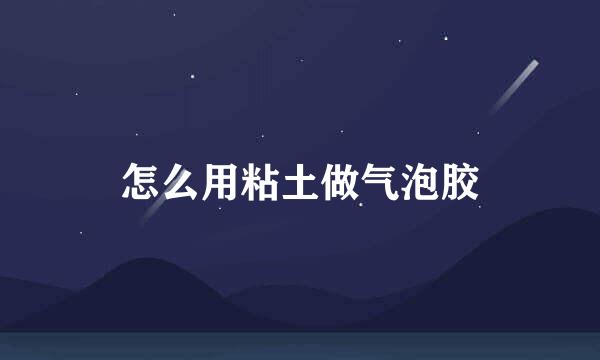 怎么用粘土做气泡胶