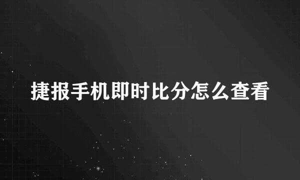 捷报手机即时比分怎么查看