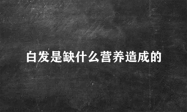 白发是缺什么营养造成的