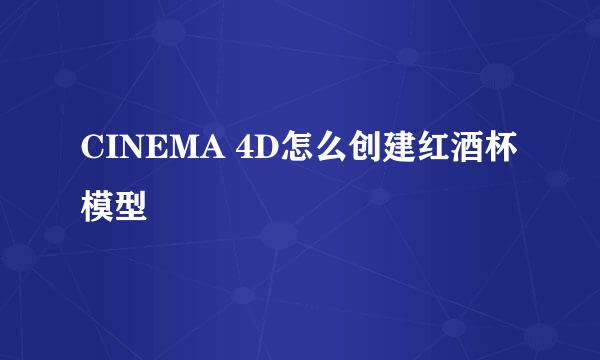 CINEMA 4D怎么创建红酒杯模型