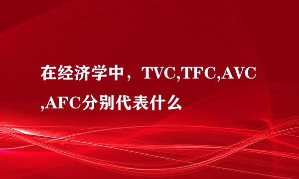 在经济学中，TVC,TFC,AVC,AFC分别代表什么