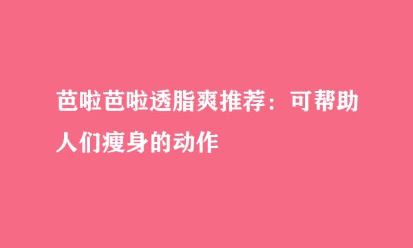 芭啦芭啦透脂爽推荐：可帮助人们瘦身的动作