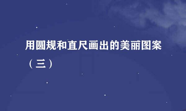 用圆规和直尺画出的美丽图案（三）