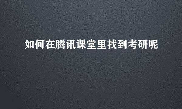 如何在腾讯课堂里找到考研呢