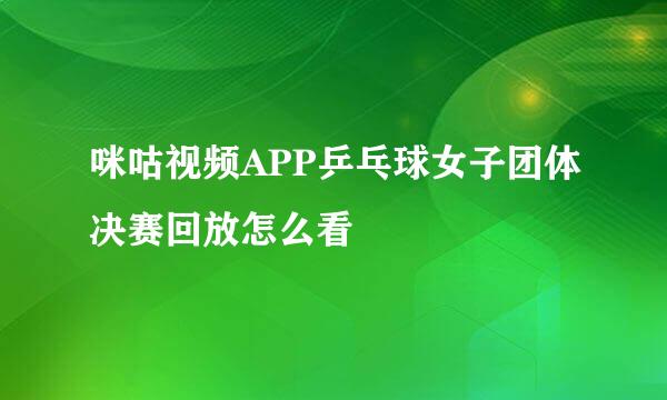 咪咕视频APP乒乓球女子团体决赛回放怎么看