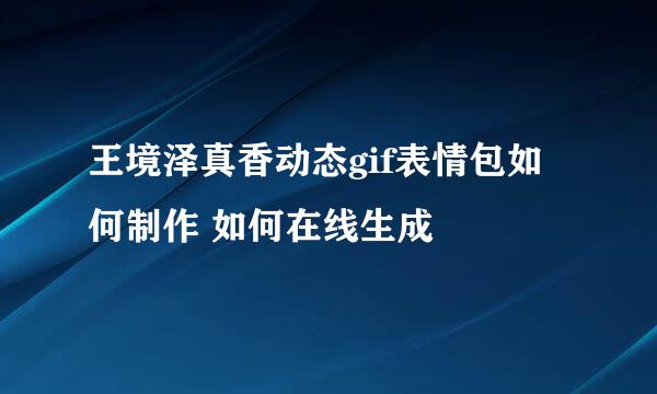 王境泽真香动态gif表情包如何制作 如何在线生成