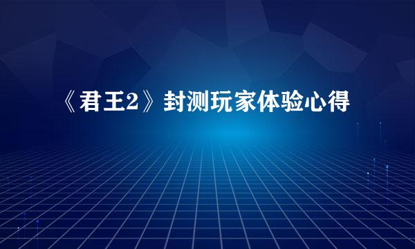 《君王2》封测玩家体验心得