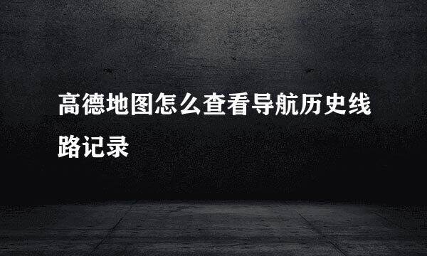 高德地图怎么查看导航历史线路记录