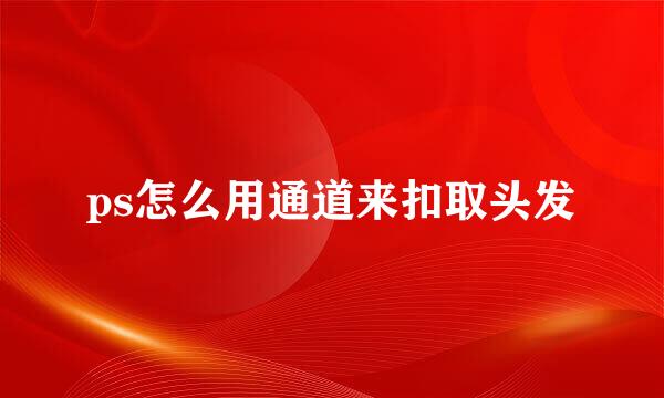 ps怎么用通道来扣取头发