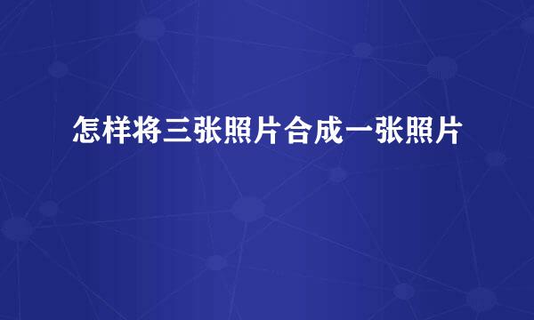 怎样将三张照片合成一张照片