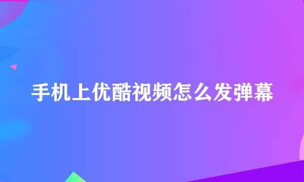 手机上优酷视频怎么发弹幕